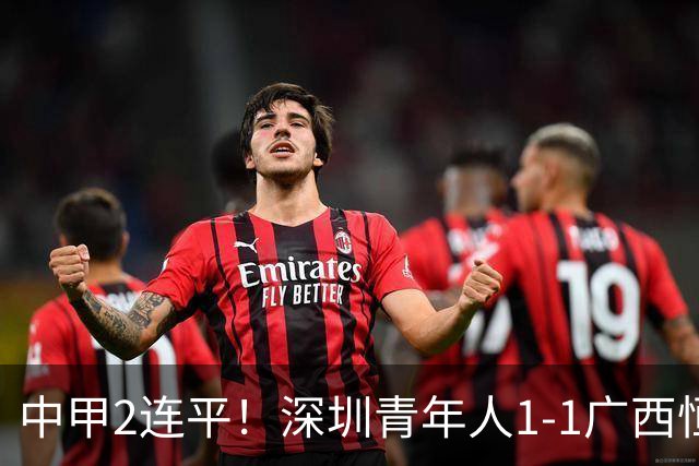 中甲2连平！深圳青年人1-1广西恒宸 深圳让出榜首净胜球劣势暂第2