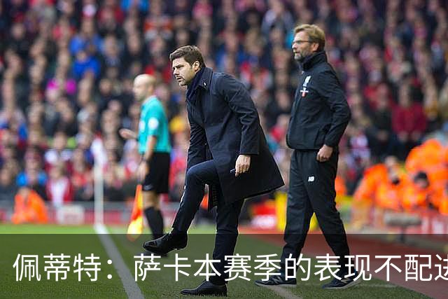 佩蒂特：萨卡本赛季的表现不配进首发，他不是梅西齐祖那种球员
