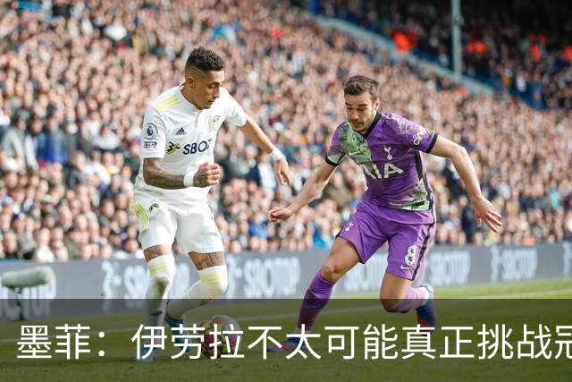 墨菲：伊劳拉不太可能真正挑战冠军 签KK7可完美替代萨拉赫