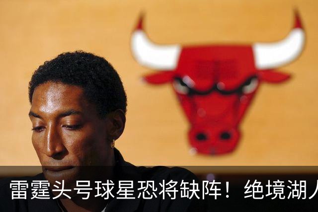雷霆头号球星恐将缺阵！绝境湖人有望取胜止颓