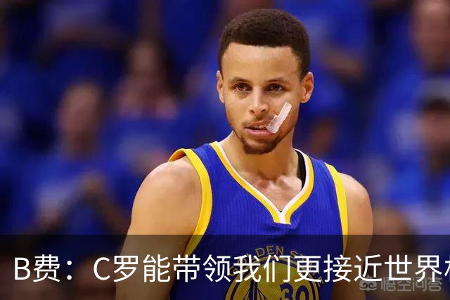 B费：C罗能带领我们更接近世界杯冠军，他从不满足于已有的成就